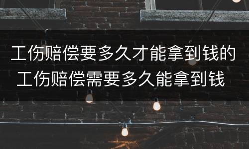 工伤赔偿要多久才能拿到钱的 工伤赔偿需要多久能拿到钱