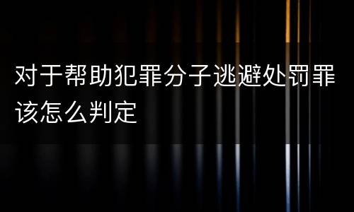 对于帮助犯罪分子逃避处罚罪该怎么判定