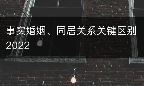 事实婚姻、同居关系关键区别2022