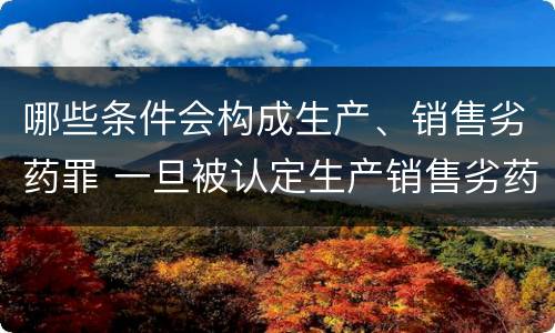 哪些条件会构成生产、销售劣药罪 一旦被认定生产销售劣药的 被处罚多少金额