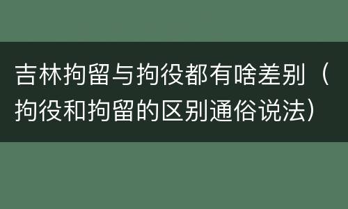 吉林拘留与拘役都有啥差别（拘役和拘留的区别通俗说法）