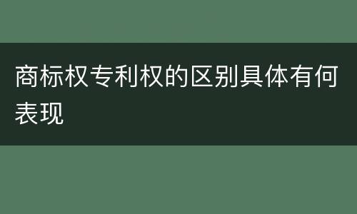 商标权专利权的区别具体有何表现