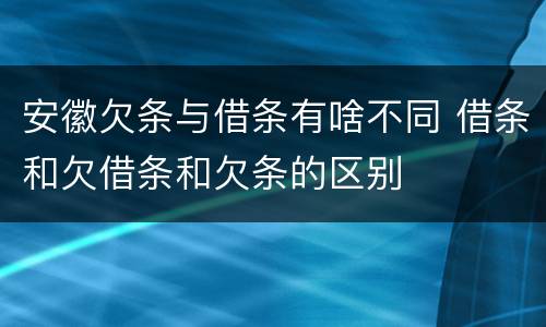 安徽欠条与借条有啥不同 借条和欠借条和欠条的区别