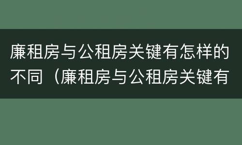 廉租房与公租房关键有怎样的不同（廉租房与公租房关键有怎样的不同）