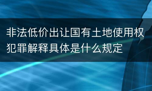 非法低价出让国有土地使用权犯罪解释具体是什么规定