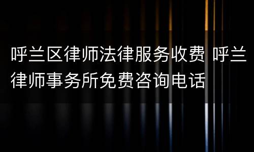 呼兰区律师法律服务收费 呼兰律师事务所免费咨询电话