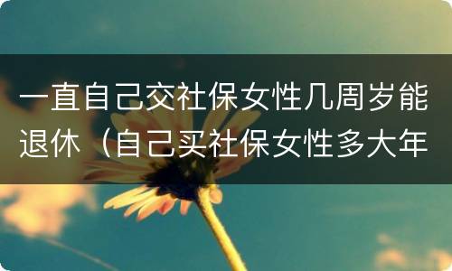 一直自己交社保女性几周岁能退休（自己买社保女性多大年龄可退休）
