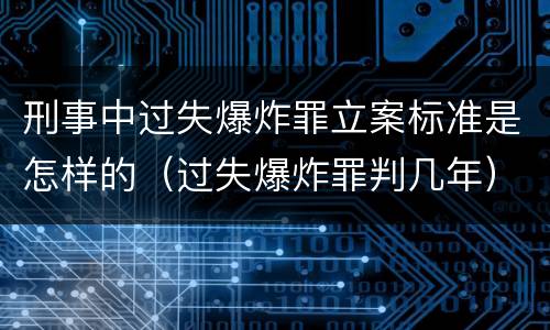 刑事中过失爆炸罪立案标准是怎样的（过失爆炸罪判几年）