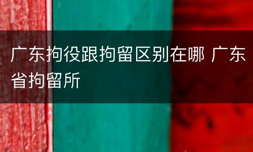 广东拘役跟拘留区别在哪 广东省拘留所