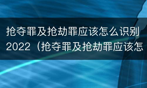 抢夺罪及抢劫罪应该怎么识别2022（抢夺罪及抢劫罪应该怎么识别2022年案件）
