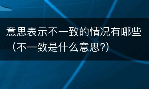 意思表示不一致的情况有哪些（不一致是什么意思?）