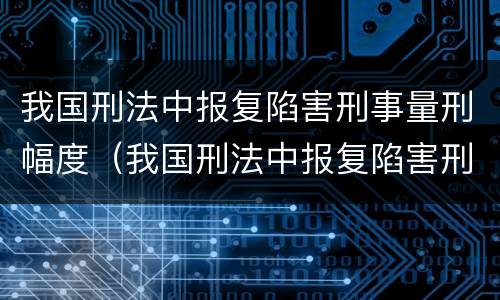 我国刑法中报复陷害刑事量刑幅度（我国刑法中报复陷害刑事量刑幅度最高的是）
