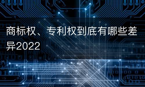商标权、专利权到底有哪些差异2022
