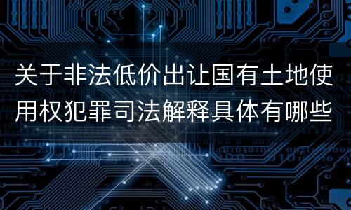 关于非法低价出让国有土地使用权犯罪司法解释具体有哪些主要内容