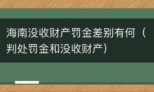 海南没收财产罚金差别有何（判处罚金和没收财产）