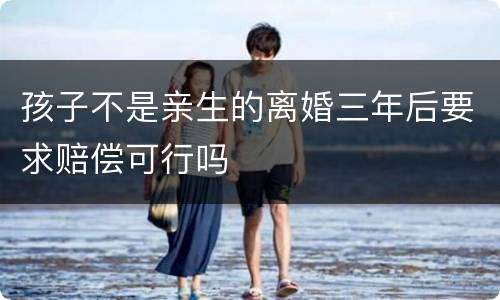 孩子不是亲生的离婚三年后要求赔偿可行吗