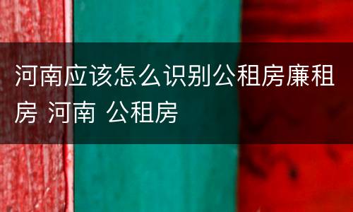 河南应该怎么识别公租房廉租房 河南 公租房