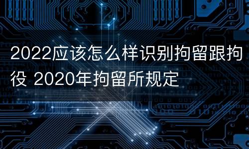 2022应该怎么样识别拘留跟拘役 2020年拘留所规定