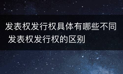 发表权发行权具体有哪些不同 发表权发行权的区别