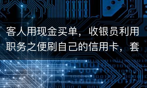 客人用现金买单，收银员利用职务之便刷自己的信用卡，套取出现金，这算违法吗违法吗