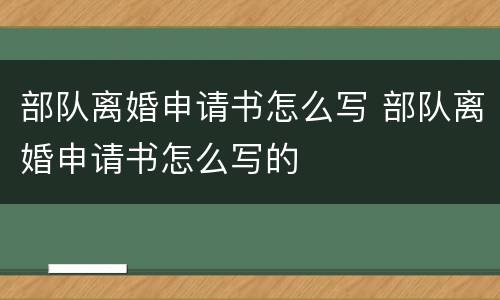 部队离婚申请书怎么写 部队离婚申请书怎么写的