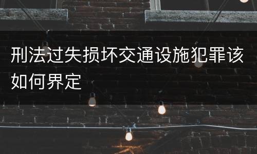 刑法过失损坏交通设施犯罪该如何界定