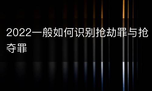 2022一般如何识别抢劫罪与抢夺罪