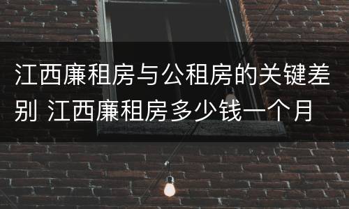 江西廉租房与公租房的关键差别 江西廉租房多少钱一个月