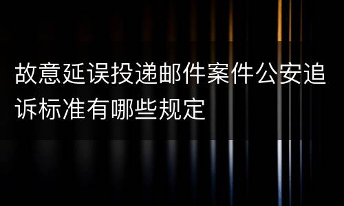 故意延误投递邮件案件公安追诉标准有哪些规定
