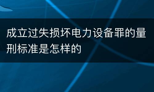 成立过失损坏电力设备罪的量刑标准是怎样的