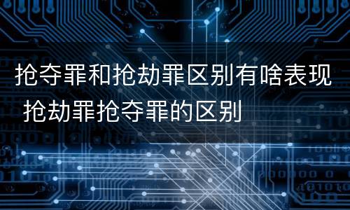 抢夺罪和抢劫罪区别有啥表现 抢劫罪抢夺罪的区别