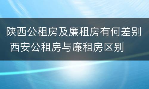 陕西公租房及廉租房有何差别 西安公租房与廉租房区别