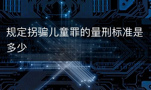 规定拐骗儿童罪的量刑标准是多少