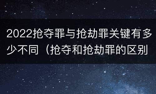 2022抢夺罪与抢劫罪关键有多少不同（抢夺和抢劫罪的区别）