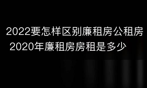 2022要怎样区别廉租房公租房 2020年廉租房房租是多少