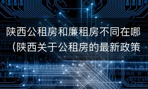 陕西公租房和廉租房不同在哪（陕西关于公租房的最新政策）