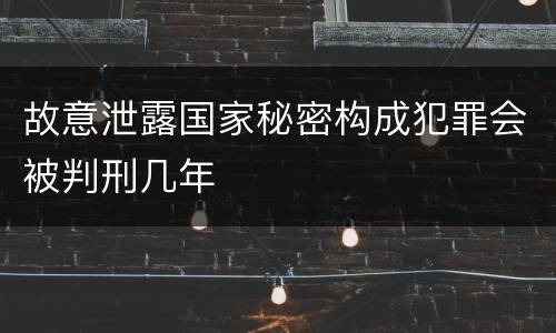 故意泄露国家秘密构成犯罪会被判刑几年