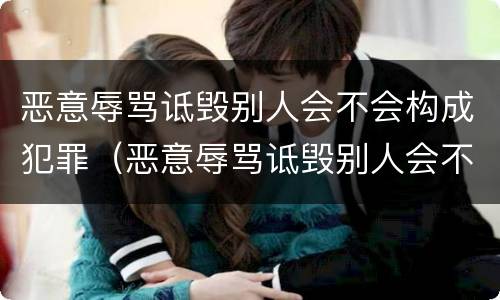 恶意辱骂诋毁别人会不会构成犯罪（恶意辱骂诋毁别人会不会构成犯罪行为）