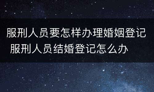 服刑人员要怎样办理婚姻登记 服刑人员结婚登记怎么办