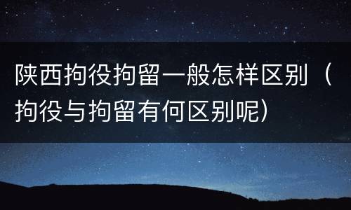 陕西拘役拘留一般怎样区别（拘役与拘留有何区别呢）