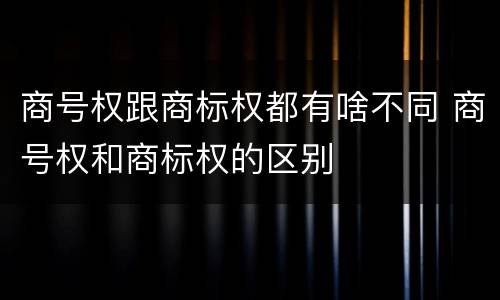 商号权跟商标权都有啥不同 商号权和商标权的区别