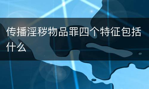 传播淫秽物品罪四个特征包括什么