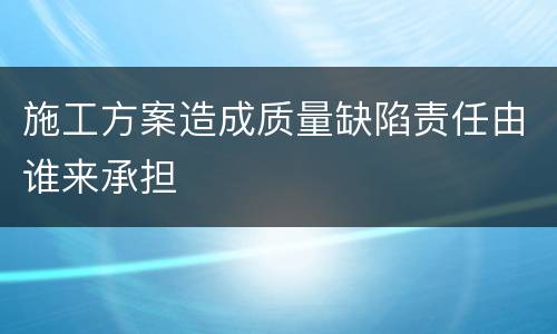 施工方案造成质量缺陷责任由谁来承担