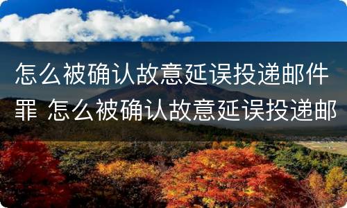 怎么被确认故意延误投递邮件罪 怎么被确认故意延误投递邮件罪名