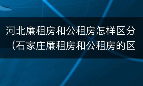 河北廉租房和公租房怎样区分（石家庄廉租房和公租房的区别）