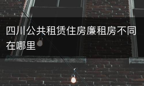 四川公共租赁住房廉租房不同在哪里