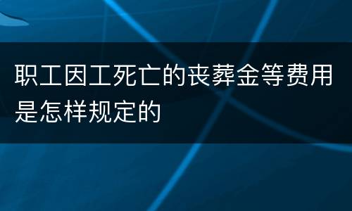 职工因工死亡的丧葬金等费用是怎样规定的