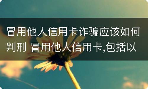 冒用他人信用卡诈骗应该如何判刑 冒用他人信用卡,包括以下情形