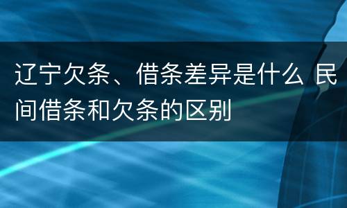辽宁欠条、借条差异是什么 民间借条和欠条的区别