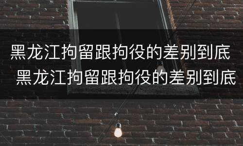 黑龙江拘留跟拘役的差别到底 黑龙江拘留跟拘役的差别到底有多大